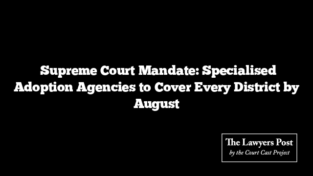  Supreme Court Mandate: Specialised Adoption Agencies to Cover Every District by August